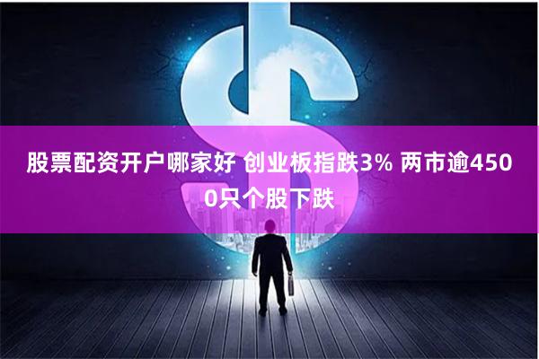 股票配资开户哪家好 创业板指跌3% 两市逾4500只个股下跌