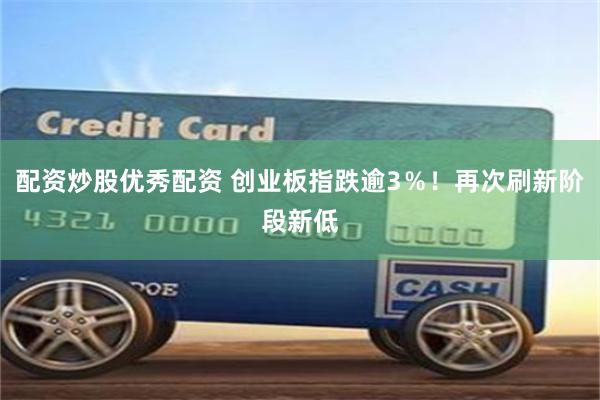 配资炒股优秀配资 创业板指跌逾3％！再次刷新阶段新低