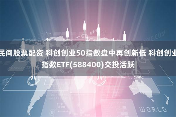 民间股票配资 科创创业50指数盘中再创新低 科创创业指数ETF(588400)交投活跃
