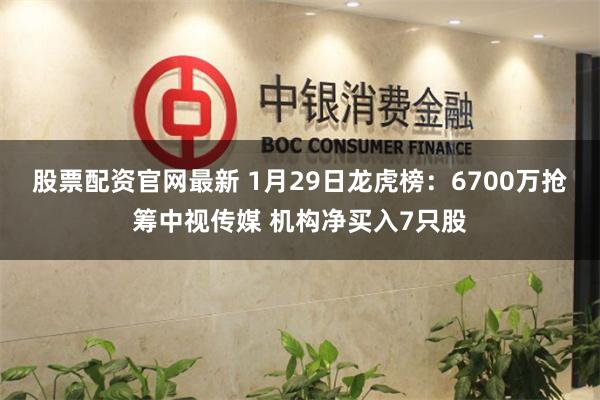 股票配资官网最新 1月29日龙虎榜：6700万抢筹中视传媒 机构净买入7只股