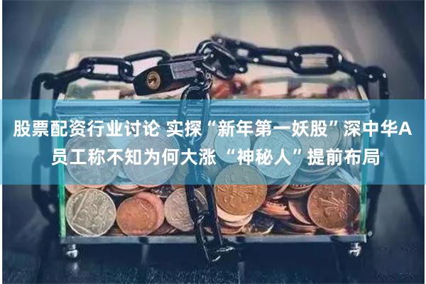 股票配资行业讨论 实探“新年第一妖股”深中华A 员工称不知为何大涨 “神秘人”提前布局