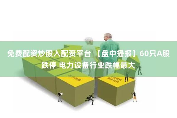 免费配资炒股入配资平台 【盘中播报】60只A股跌停 电力设备行业跌幅最大