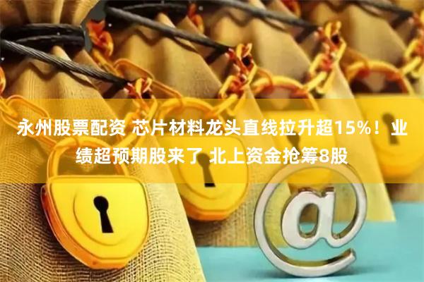 永州股票配资 芯片材料龙头直线拉升超15%！业绩超预期股来了 北上资金抢筹8股