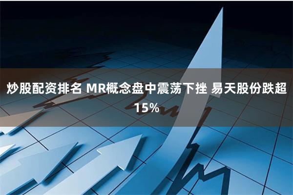 炒股配资排名 MR概念盘中震荡下挫 易天股份跌超15%
