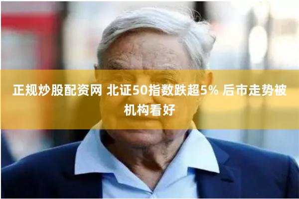 正规炒股配资网 北证50指数跌超5% 后市走势被机构看好