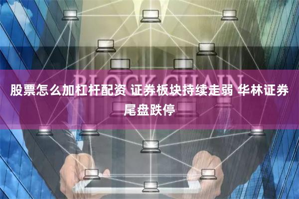 股票怎么加杠杆配资 证券板块持续走弱 华林证券尾盘跌停