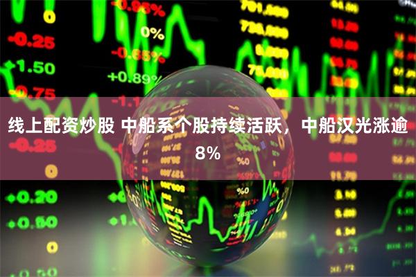 线上配资炒股 中船系个股持续活跃，中船汉光涨逾8%
