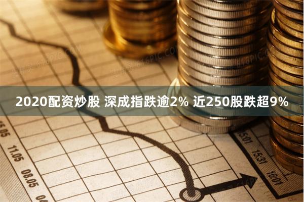 2020配资炒股 深成指跌逾2% 近250股跌超9%