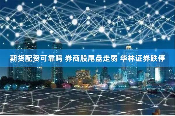 期货配资可靠吗 券商股尾盘走弱 华林证券跌停