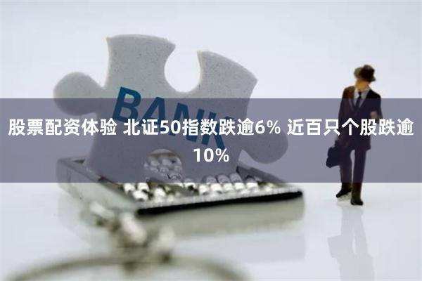 股票配资体验 北证50指数跌逾6% 近百只个股跌逾10%