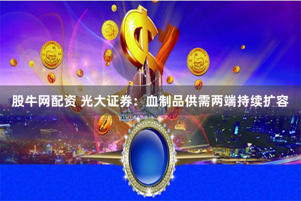 股牛网配资 光大证券：血制品供需两端持续扩容