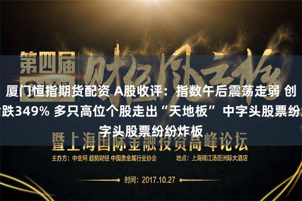 厦门恒指期货配资 A股收评：指数午后震荡走弱 创业板指跌349% 多只高位个股走出“天地板” 中字头股票纷纷炸板