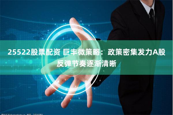 25522股票配资 巨丰微策略：政策密集发力A股反弹节奏逐渐清晰
