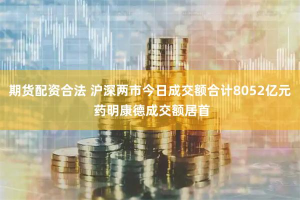 期货配资合法 沪深两市今日成交额合计8052亿元 药明康德成交额居首