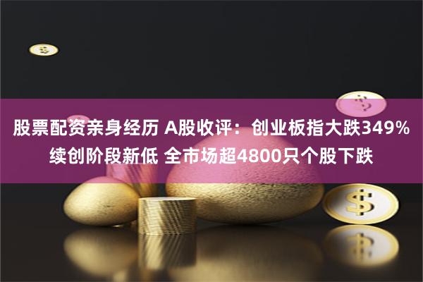股票配资亲身经历 A股收评：创业板指大跌349%续创阶段新低 全市场超4800只个股下跌