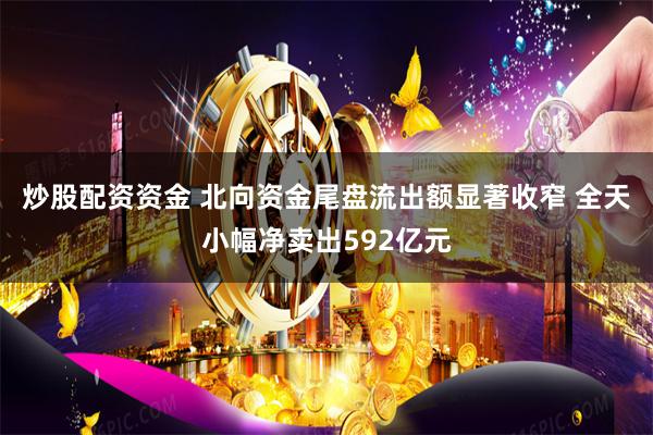 炒股配资资金 北向资金尾盘流出额显著收窄 全天小幅净卖出592亿元