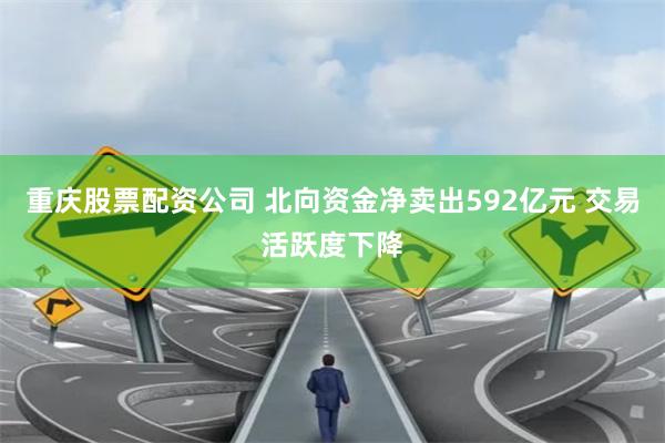 重庆股票配资公司 北向资金净卖出592亿元 交易活跃度下降
