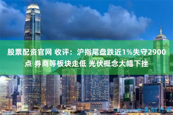 股票配资官网 收评：沪指尾盘跌近1%失守2900点 券商等板块走低 光伏概念大幅下挫
