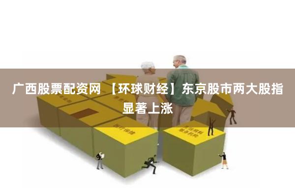广西股票配资网 【环球财经】东京股市两大股指显著上涨