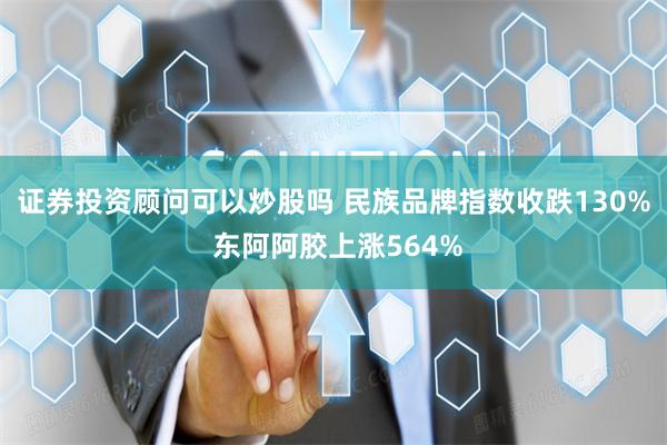 证券投资顾问可以炒股吗 民族品牌指数收跌130% 东阿阿胶上涨564%