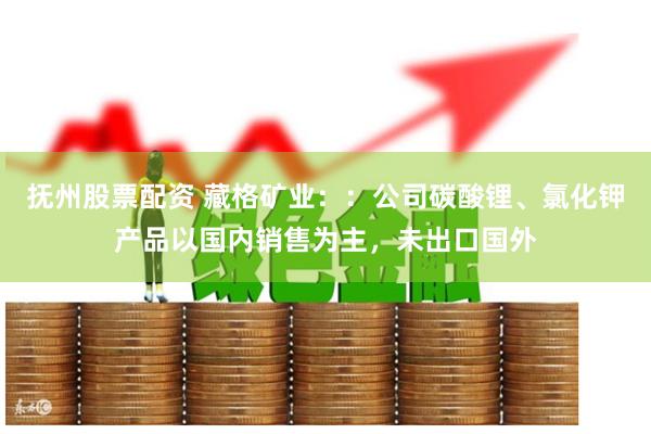 抚州股票配资 藏格矿业：：公司碳酸锂、氯化钾产品以国内销售为主，未出口国外
