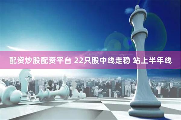 配资炒股配资平台 22只股中线走稳 站上半年线