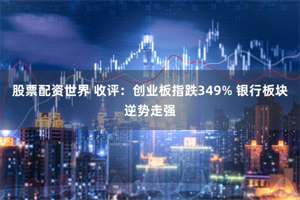 股票配资世界 收评：创业板指跌349% 银行板块逆势走强