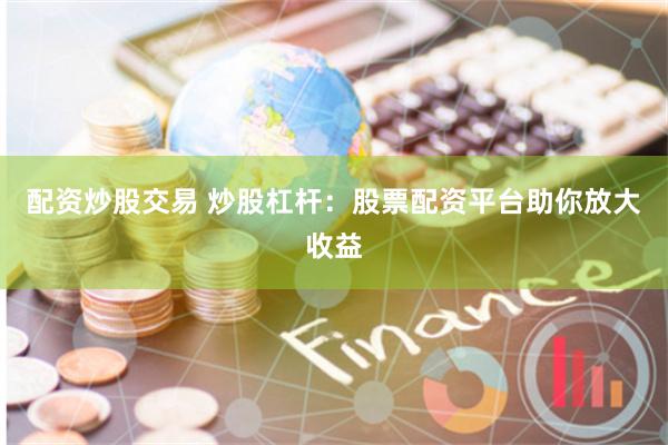 配资炒股交易 炒股杠杆：股票配资平台助你放大收益