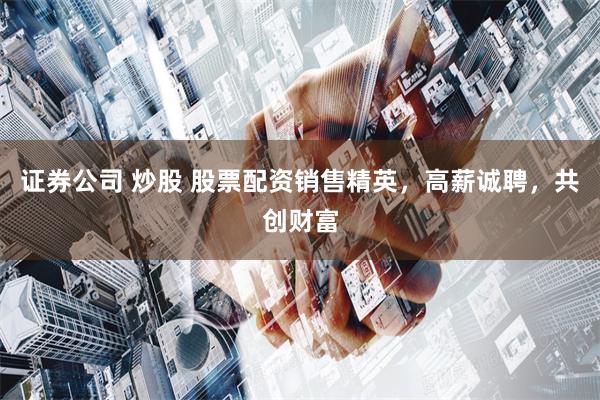 证券公司 炒股 股票配资销售精英，高薪诚聘，共创财富