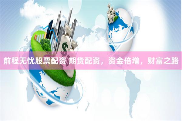 前程无忧股票配资 期货配资，资金倍增，财富之路