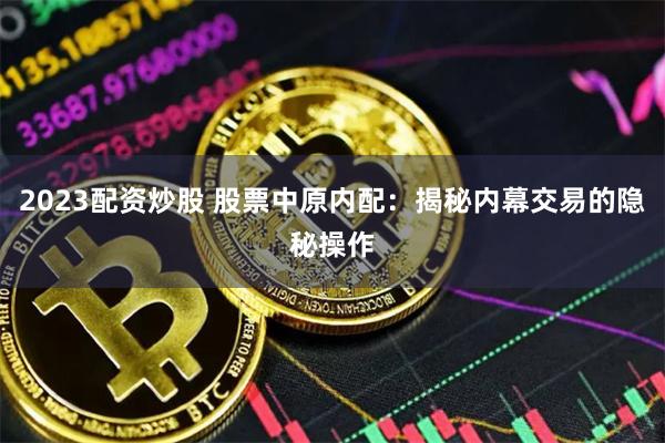 2023配资炒股 股票中原内配：揭秘内幕交易的隐秘操作