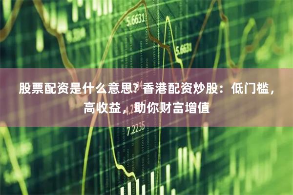 股票配资是什么意思? 香港配资炒股：低门槛，高收益，助你财富增值