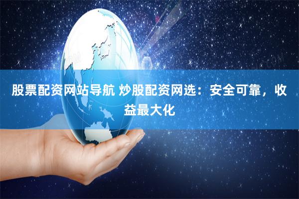 股票配资网站导航 炒股配资网选：安全可靠，收益最大化
