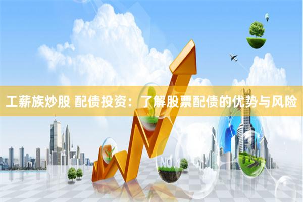 工薪族炒股 配债投资：了解股票配债的优势与风险