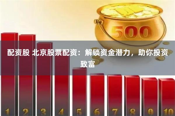 配资股 北京股票配资：解锁资金潜力，助你投资致富