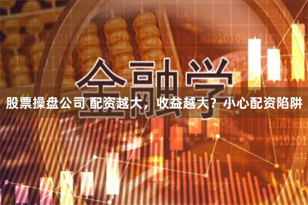 股票操盘公司 配资越大，收益越大？小心配资陷阱