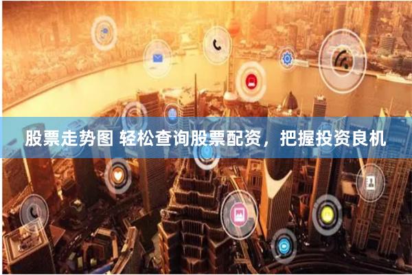 股票走势图 轻松查询股票配资，把握投资良机
