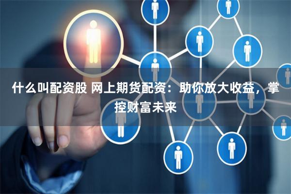 什么叫配资股 网上期货配资：助你放大收益，掌控财富未来