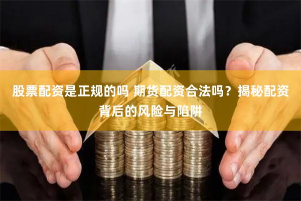 股票配资是正规的吗 期货配资合法吗？揭秘配资背后的风险与陷阱