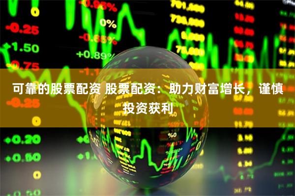 可靠的股票配资 股票配资：助力财富增长，谨慎投资获利