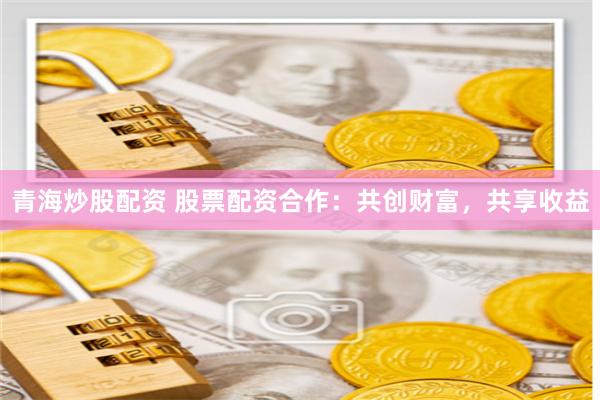 青海炒股配资 股票配资合作：共创财富，共享收益
