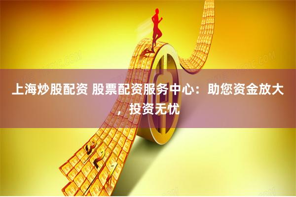 上海炒股配资 股票配资服务中心：助您资金放大，投资无忧