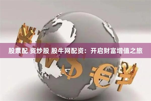 股票配 资炒股 股牛网配资：开启财富增值之旅