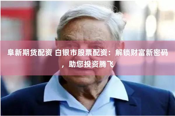 阜新期货配资 白银市股票配资：解锁财富新密码，助您投资腾飞