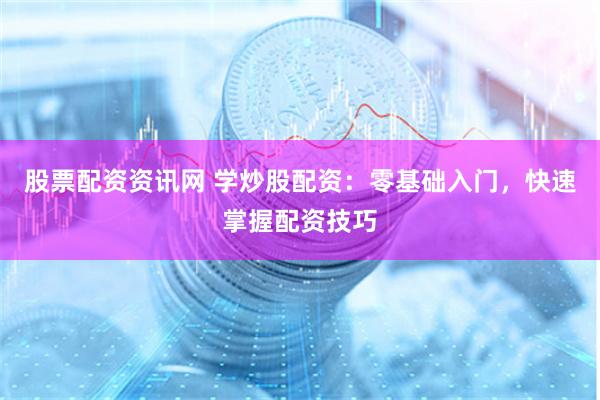 股票配资资讯网 学炒股配资：零基础入门，快速掌握配资技巧