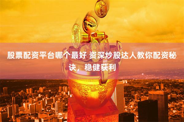 股票配资平台哪个最好 资深炒股达人教你配资秘诀，稳健获利