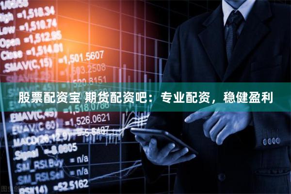 股票配资宝 期货配资吧：专业配资，稳健盈利