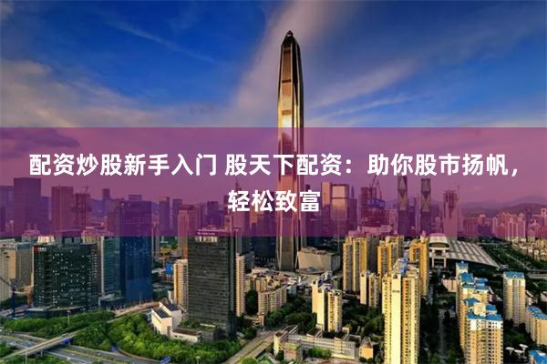 配资炒股新手入门 股天下配资：助你股市扬帆，轻松致富