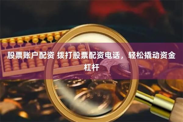 股票账户配资 拨打股票配资电话，轻松撬动资金杠杆