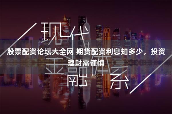 股票配资论坛大全网 期货配资利息知多少，投资理财需谨慎